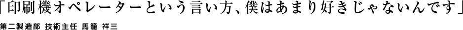 「印刷機オペレーターという言い方、僕はあまり好きじゃないんです」