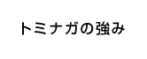 トミナガの強み